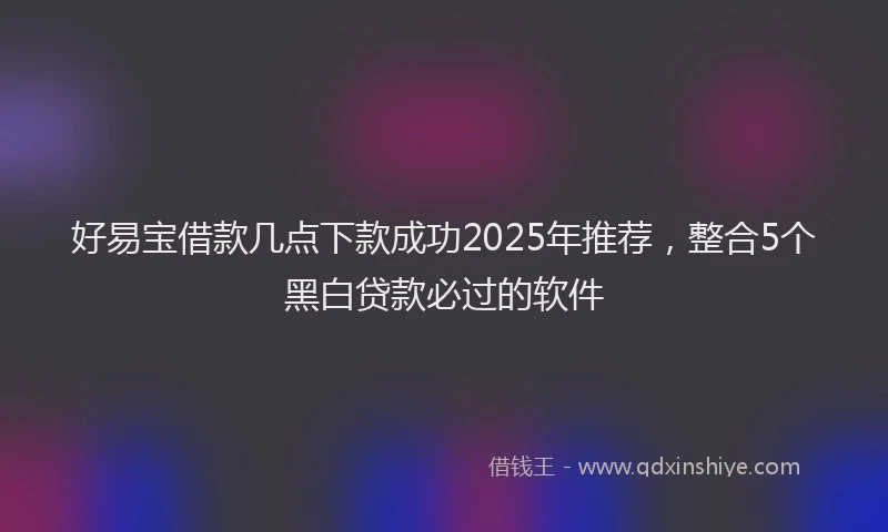 好易宝借款几点下款成功2025年推荐，整合5个黑白贷款必过的软件