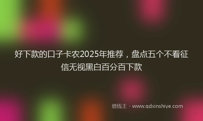 好下款的口子卡农2025年推荐，盘点五个不看征信无视黑白百分百下款