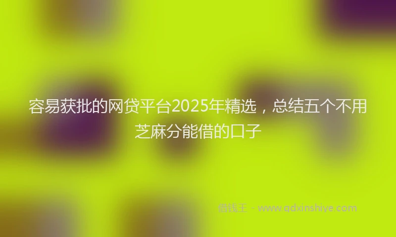 容易获批的网贷平台2025年精选，总结五个不用芝麻分能借的口子