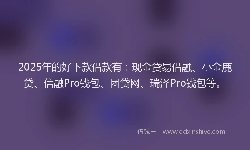 2025年的好下款借款有：现金贷易借融、小金鹿贷、信融Pro钱包、团贷网、瑞泽Pro钱包等。