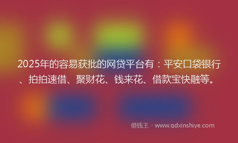 2025年的容易获批的网贷平台有：平安口袋银行、拍拍速借、聚财花、钱来花、借款宝快融等。