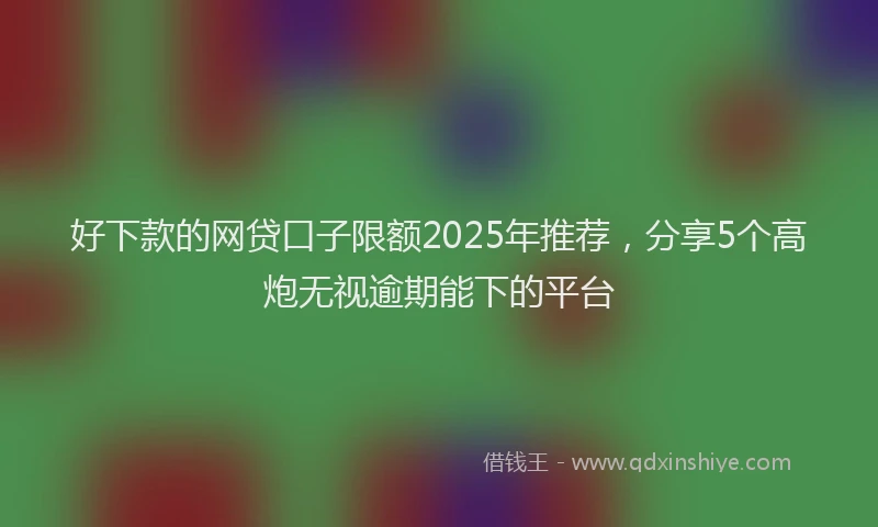 好下款的网贷口子限额2025年推荐，分享5个高炮无视逾期能下的平台