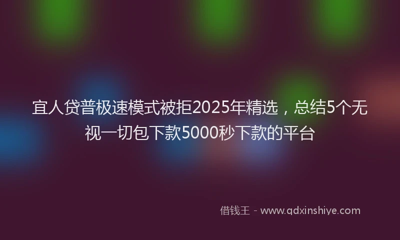 宜人贷普极速模式被拒2025年精选，总结5个无视一切包下款5000秒下款的平台
