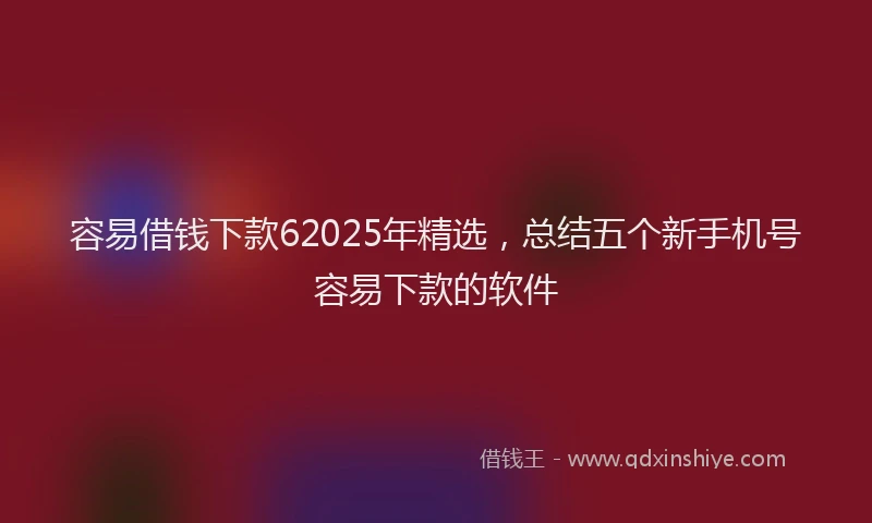 容易借钱下款62025年精选，总结五个新手机号容易下款的软件