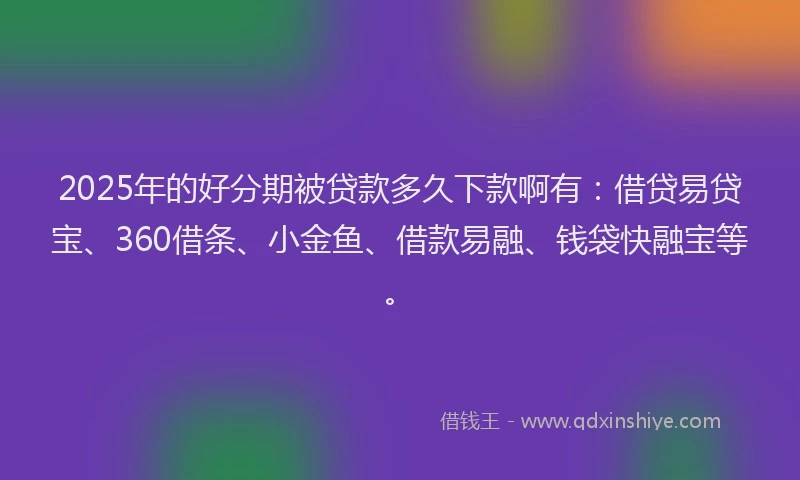 2025年的好分期被贷款多久下款啊有：借贷易贷宝、360借条、小金鱼、借款易融、钱袋快融宝等。