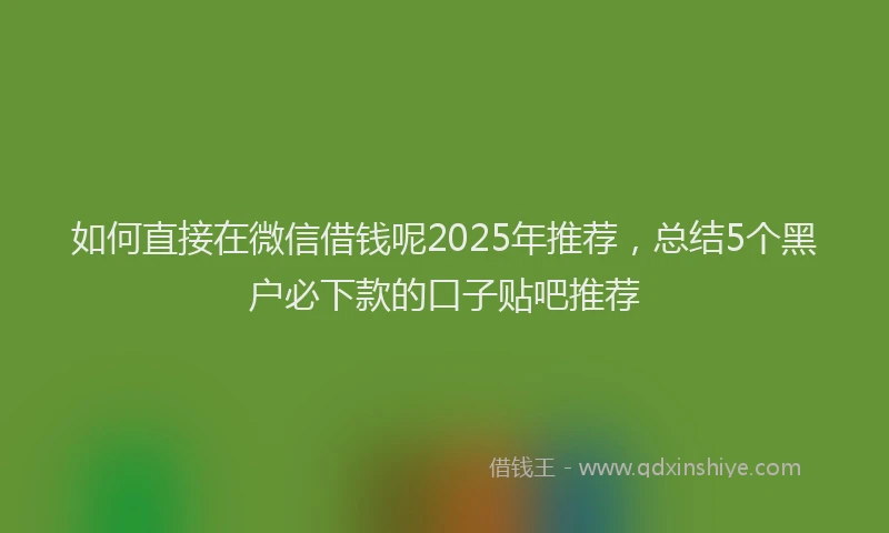 如何直接在微信借钱呢2025年推荐，总结5个黑户必下款的口子贴吧推荐