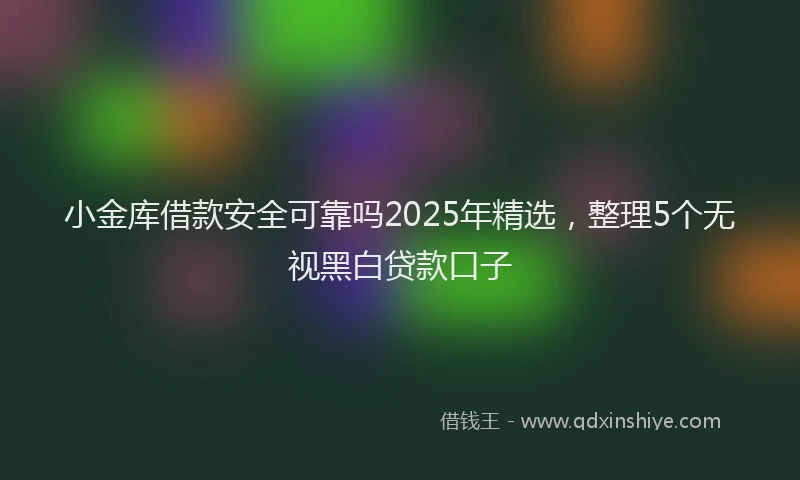 小金库借款安全可靠吗2025年精选，整理5个无视黑白贷款口子