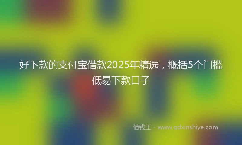 好下款的支付宝借款2025年精选，概括5个门槛低易下款口子