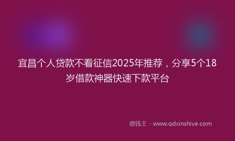 宜昌个人贷款不看征信2025年推荐，分享5个18岁借款神器快速下款平台
