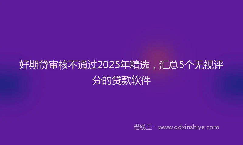 好期贷审核不通过2025年精选，汇总5个无视评分的贷款软件