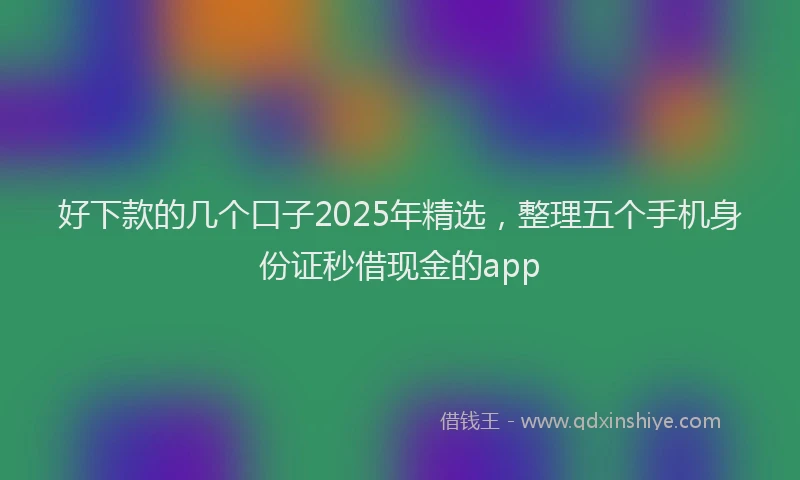 好下款的几个口子2025年精选，整理五个手机身份证秒借现金的app