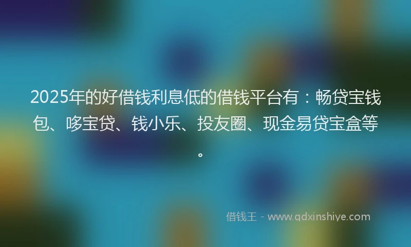 2025年的好借钱利息低的借钱平台有：畅贷宝钱包、哆宝贷、钱小乐、投友圈、现金易贷宝盒等。