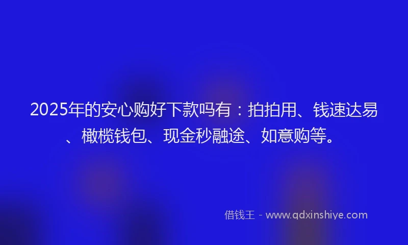2025年的安心购好下款吗有:拍拍用、钱速达易、橄榄钱包、现金秒融途、如意购等。