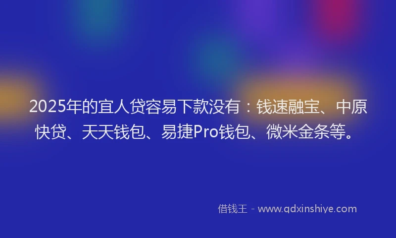 2025年的宜人贷容易下款没有：钱速融宝、中原快贷、天天钱包、易捷Pro钱包、微米金条等。