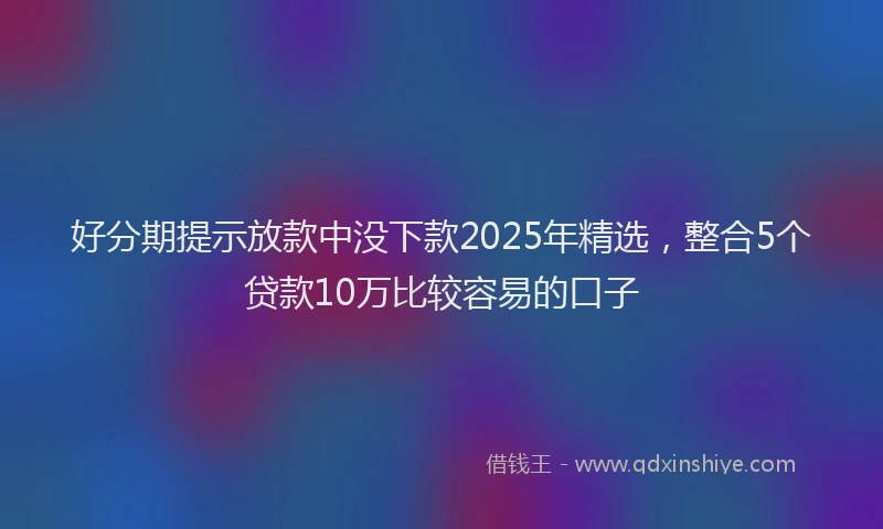 好分期提示放款中没下款2025年精选，整合5个贷款10万比较容易的口子