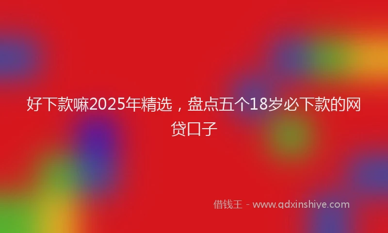 好下款嘛2025年精选，盘点五个18岁必下款的网贷口子