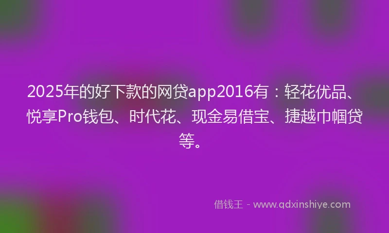 2025年的好下款的网贷app2016有：轻花优品、悦享Pro钱包、时代花、现金易借宝、捷越巾帼贷等。