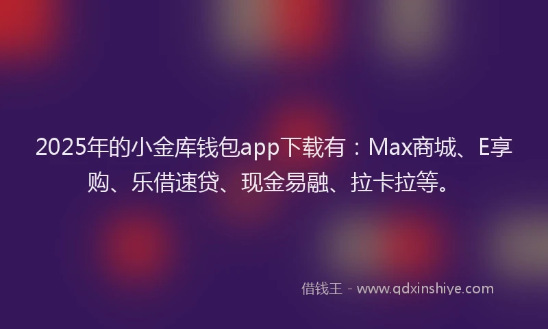 2025年的小金库钱包app下载有：Max商城、E享购、乐借速贷、现金易融、拉卡拉等。