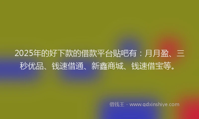 2025年的好下款的借款平台贴吧有：月月盈、三秒优品、钱速借通、新鑫商城、钱速借宝等。