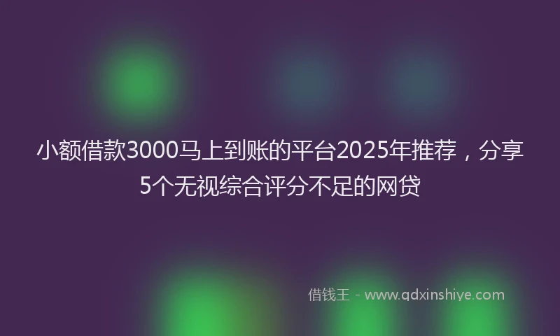小额借款3000马上到账的平台2025年推荐，分享5个无视综合评分不足的网贷