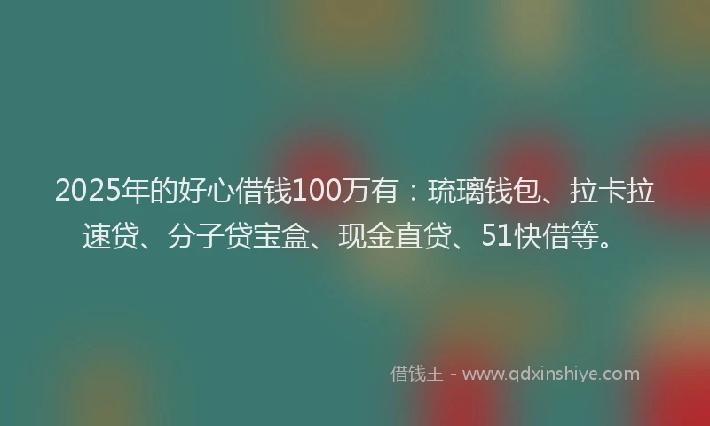 2025年的好心借钱100万有：琉璃钱包、拉卡拉速贷、分子贷宝盒、现金直贷、51快借等。