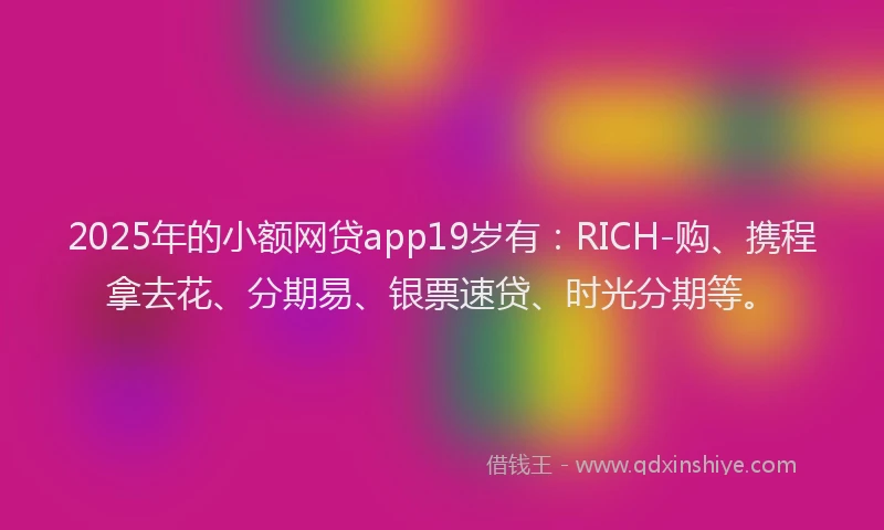 2025年的小额网贷app19岁有：RICH-购、携程拿去花、分期易、银票速贷、时光分期等。