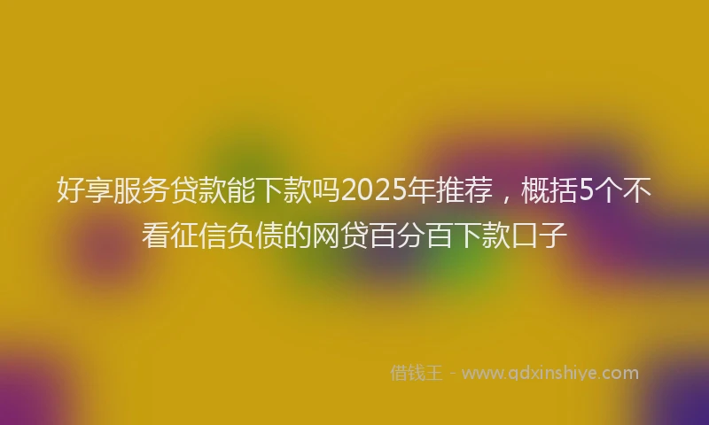 好享服务贷款能下款吗2025年推荐，概括5个不看征信负债的网贷百分百下款口子