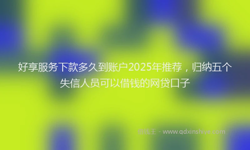好享服务下款多久到账户2025年推荐，归纳五个失信人员可以借钱的网贷口子