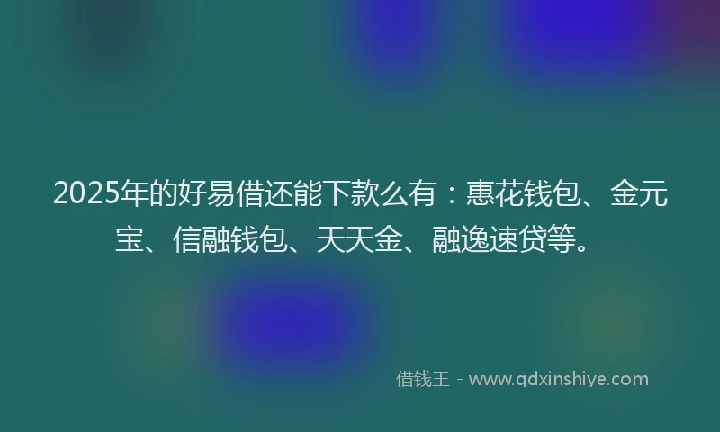 2025年的好易借还能下款么有：惠花钱包、金元宝、信融钱包、天天金、融逸速贷等。