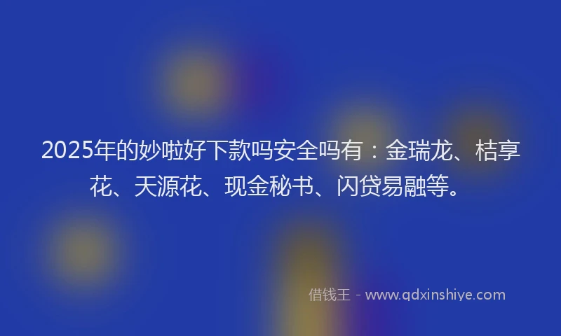 2025年的妙啦好下款吗安全吗有：金瑞龙、桔享花、天源花、现金秘书、闪贷易融等。