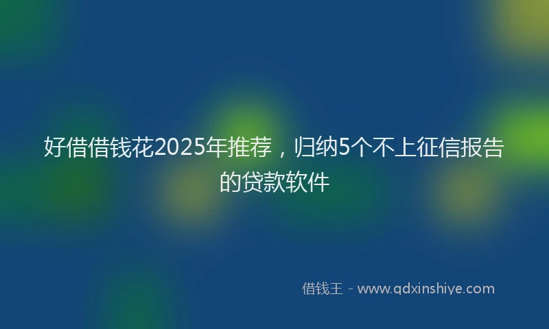 好借借钱花2025年推荐，归纳5个不上征信报告的贷款软件