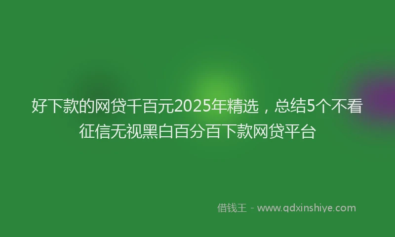 好下款的网贷千百元2025年精选，总结5个不看征信无视黑白百分百下款网贷平台