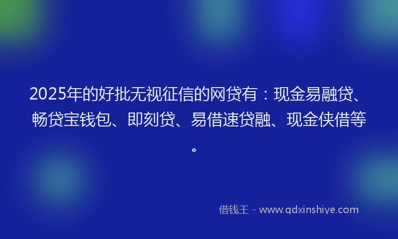 2025年的好批无视征信的网贷有：现金易融贷、畅贷宝钱包、即刻贷、易借速贷融、现金侠借等。