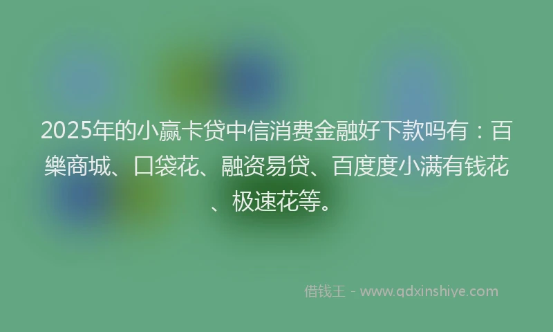 2025年的小赢卡贷中信消费金融好下款吗有：百樂商城、口袋花、融资易贷、百度度小满有钱花、极速花等。
