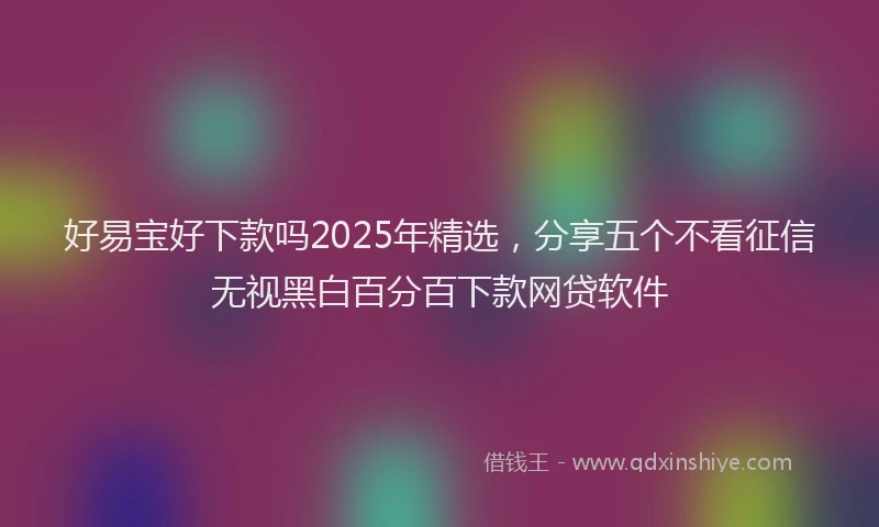 好易宝好下款吗2025年精选，分享五个不看征信无视黑白百分百下款网贷软件