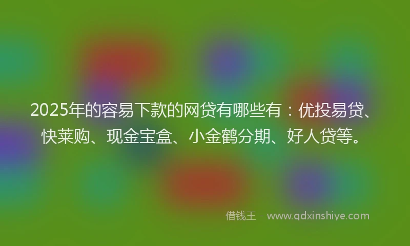 2025年的容易下款的网贷有哪些有：优投易贷、快莱购、现金宝盒、小金鹤分期、好人贷等。