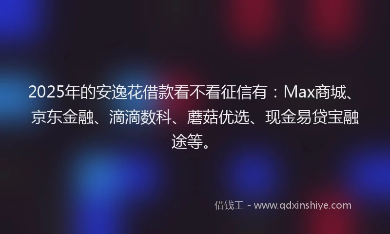 2025年的安逸花借款看不看征信有：Max商城、京东金融、滴滴数科、蘑菇优选、现金易贷宝融途等。