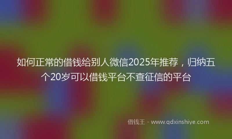 如何正常的借钱给别人微信2025年推荐，归纳五个20岁可以借钱平台不查征信的平台