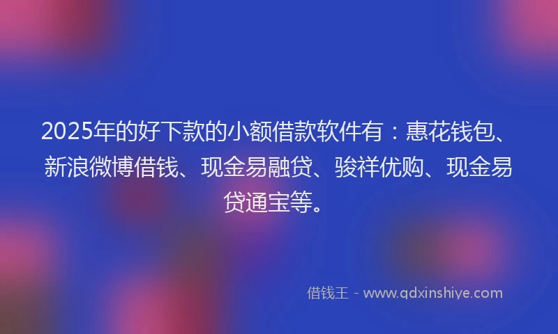 2025年的好下款的小额借款软件有：惠花钱包、新浪微博借钱、现金易融贷、骏祥优购、现金易贷通宝等。