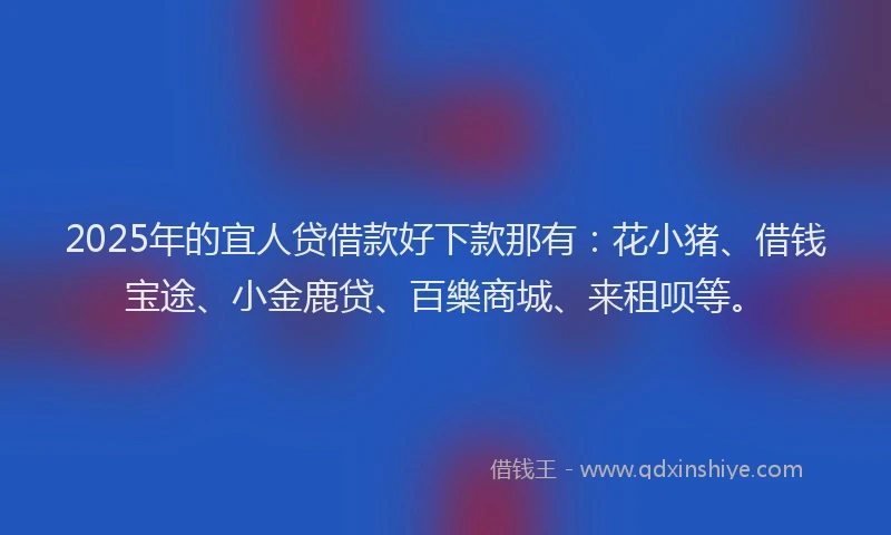 2025年的宜人贷借款好下款那有：花小猪、借钱宝途、小金鹿贷、百樂商城、来租呗等。