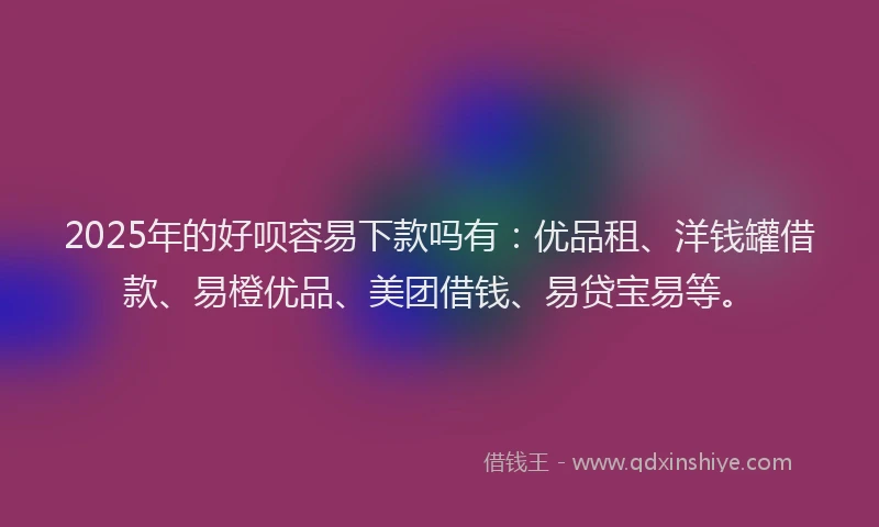 2025年的好呗容易下款吗有：优品租、洋钱罐借款、易橙优品、美团借钱、易贷宝易等。
