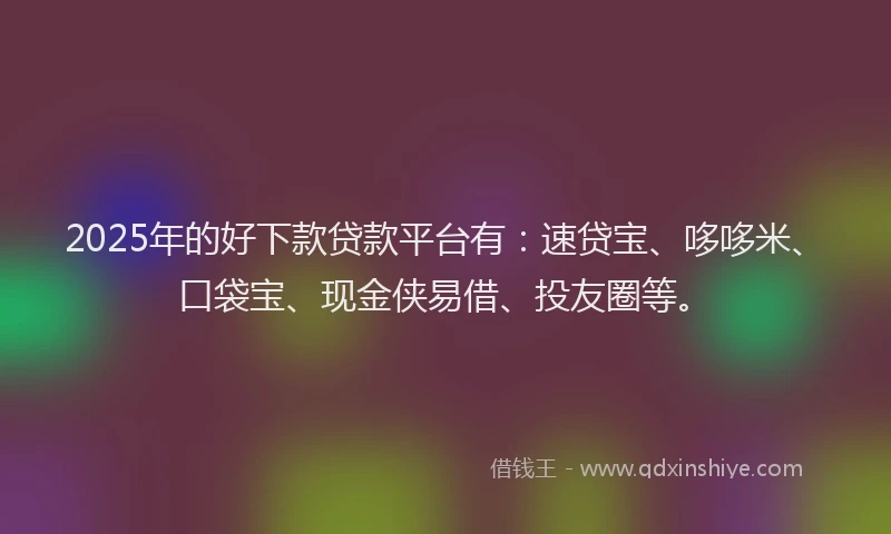 2025年的好下款贷款平台有：速贷宝、哆哆米、口袋宝、现金侠易借、投友圈等。