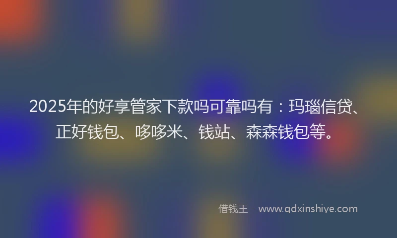 2025年的好享管家下款吗可靠吗有：玛瑙信贷、正好钱包、哆哆米、钱站、森森钱包等。