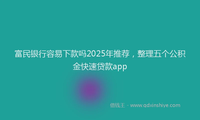 富民银行容易下款吗2025年推荐，整理五个公积金快速贷款app