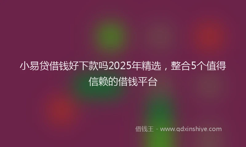 小易贷借钱好下款吗2025年精选，整合5个值得信赖的借钱平台