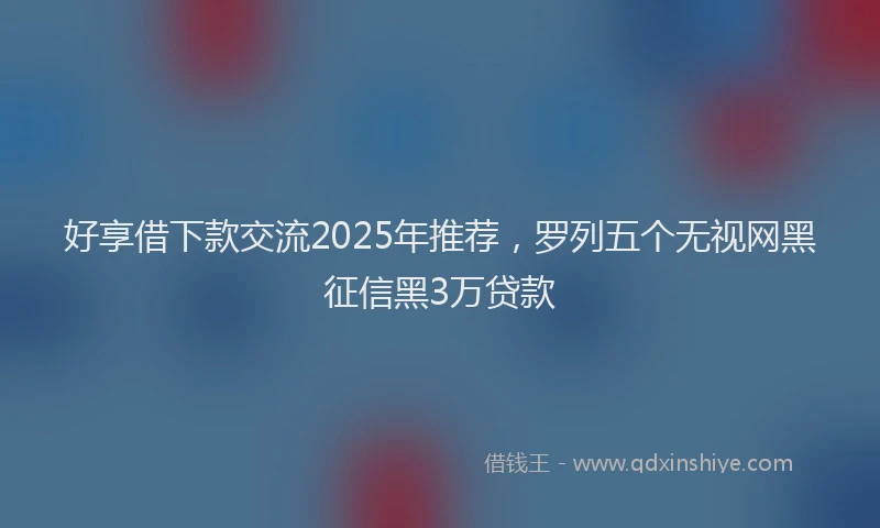 好享借下款交流2025年推荐，罗列五个无视网黑征信黑3万贷款
