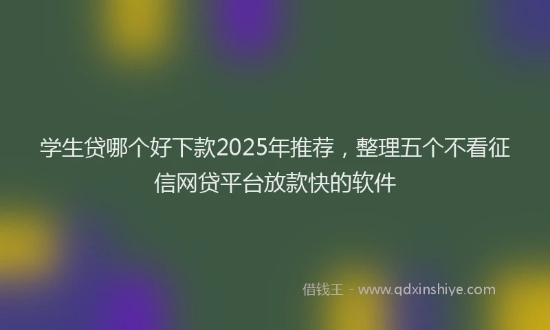 学生贷哪个好下款2025年推荐，整理五个不看征信网贷平台放款快的软件