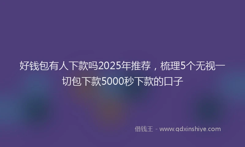 好钱包有人下款吗2025年推荐，梳理5个无视一切包下款5000秒下款的口子