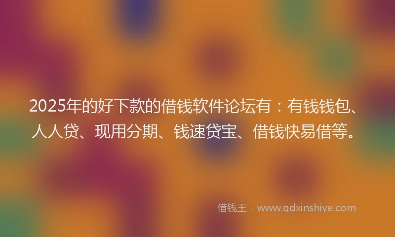2025年的好下款的借钱软件论坛有：有钱钱包、人人贷、现用分期、钱速贷宝、借钱快易借等。