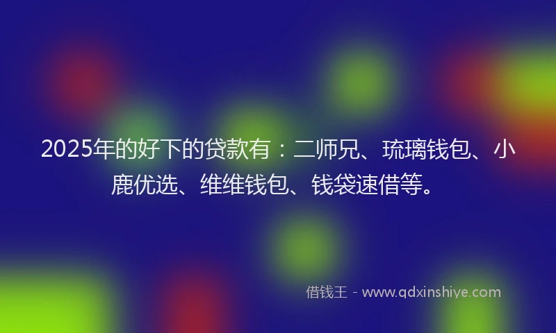 2025年的好下的贷款有：二师兄、琉璃钱包、小鹿优选、维维钱包、钱袋速借等。